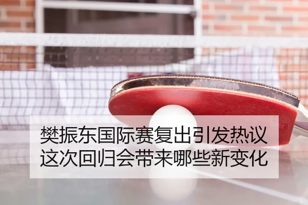 樊振东国际赛复出引发热议 这次回归会带来哪些新变化